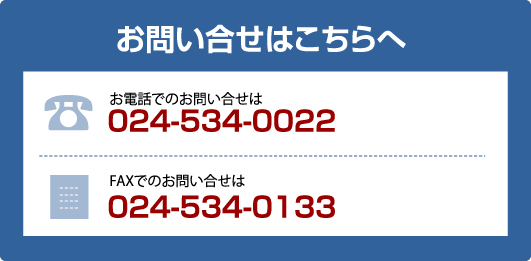 お問い合せはこちらから。電話でのお問い合わせは024-534-0023FAXでのお問い合わせは024-534-0024